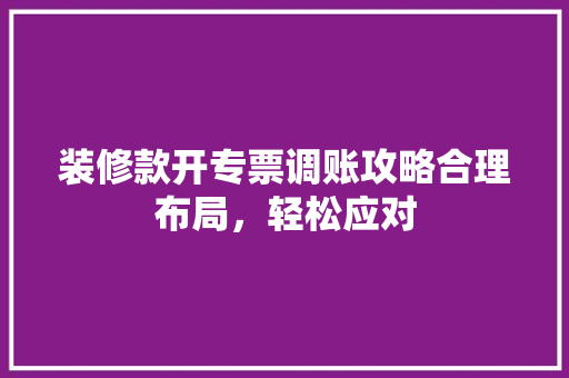 装修款开专票调账攻略合理布局，轻松应对