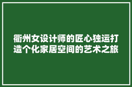 衢州女设计师的匠心独运打造个化家居空间的艺术之旅