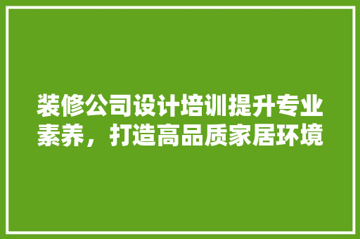 装修公司设计培训提升专业素养，打造高品质家居环境  第1张