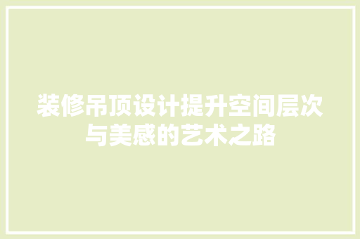装修吊顶设计提升空间层次与美感的艺术之路