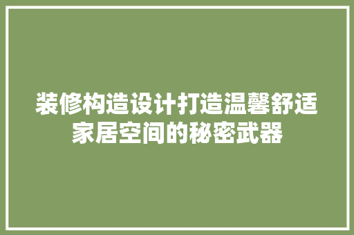 装修构造设计打造温馨舒适家居空间的秘密武器  第1张