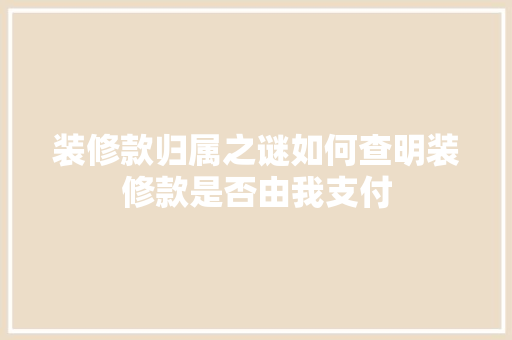 装修款归属之谜如何查明装修款是否由我支付