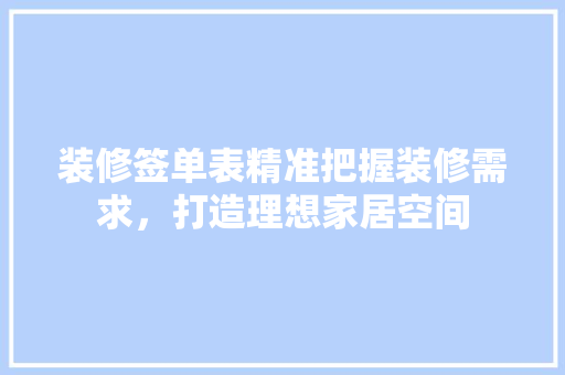 装修签单表精准把握装修需求，打造理想家居空间