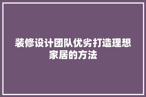 装修设计团队优劣打造理想家居的方法