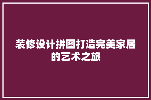 装修设计拼图打造完美家居的艺术之旅