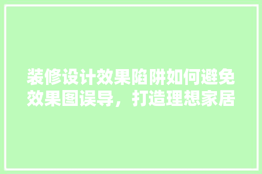 装修设计效果陷阱如何避免效果图误导，打造理想家居空间