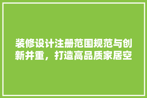 装修设计注册范围规范与创新并重，打造高品质家居空间