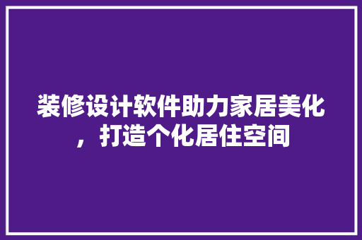 装修设计软件助力家居美化，打造个化居住空间