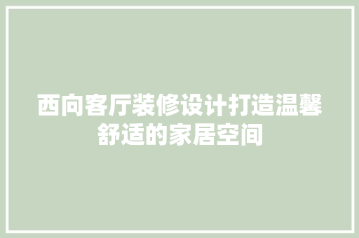 西向客厅装修设计打造温馨舒适的家居空间