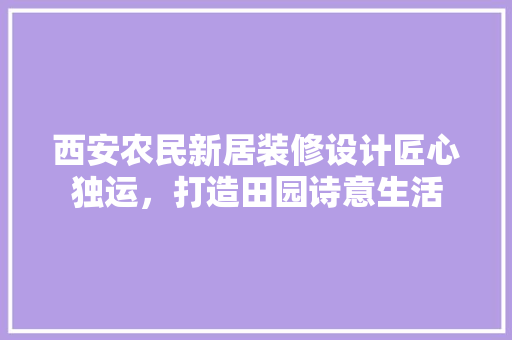 西安农民新居装修设计匠心独运，打造田园诗意生活