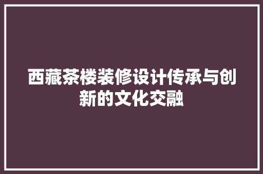 西藏茶楼装修设计传承与创新的文化交融