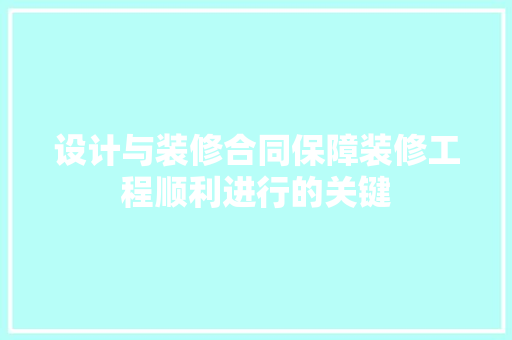 设计与装修合同保障装修工程顺利进行的关键