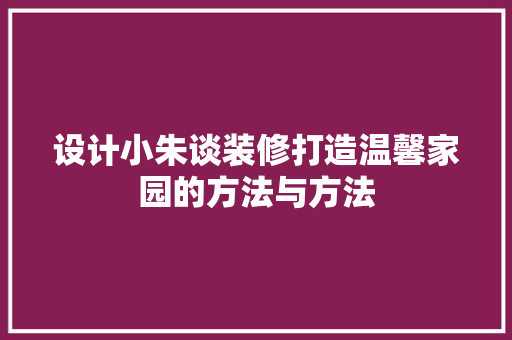 设计小朱谈装修打造温馨家园的方法与方法