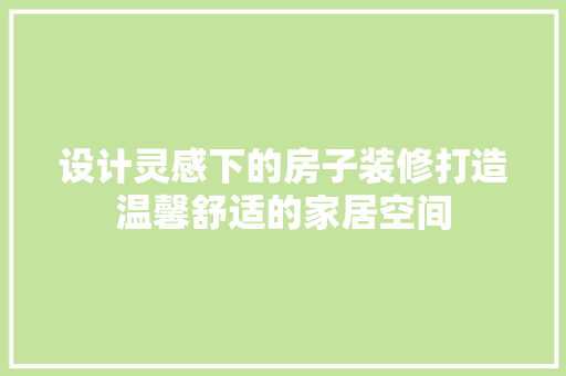 设计灵感下的房子装修打造温馨舒适的家居空间