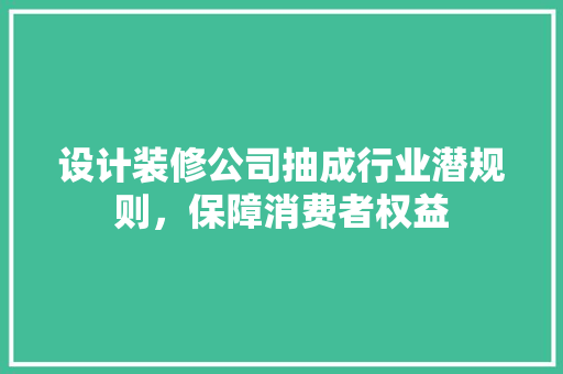 设计装修公司抽成行业潜规则，保障消费者权益