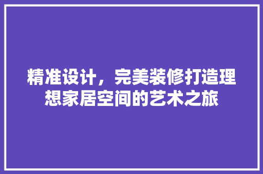 精准设计，完美装修打造理想家居空间的艺术之旅