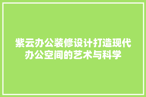 紫云办公装修设计打造现代办公空间的艺术与科学