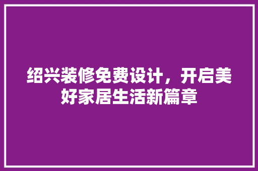绍兴装修免费设计，开启美好家居生活新篇章