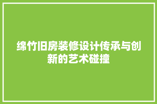 绵竹旧房装修设计传承与创新的艺术碰撞