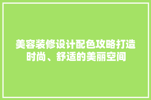 美容装修设计配色攻略打造时尚、舒适的美丽空间