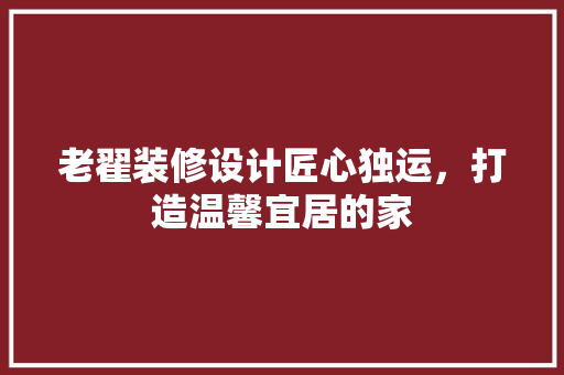老翟装修设计匠心独运，打造温馨宜居的家