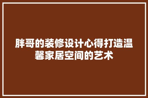 胖哥的装修设计心得打造温馨家居空间的艺术  第1张