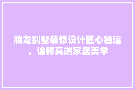 腾龙别墅装修设计匠心独运，诠释高端家居美学