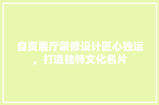 自贡展厅装修设计匠心独运，打造独特文化名片