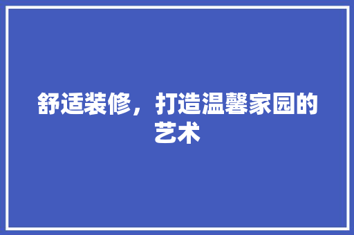 舒适装修，打造温馨家园的艺术