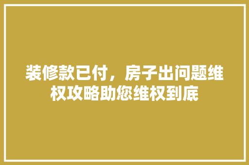 装修款已付，房子出问题维权攻略助您维权到底