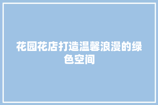 花园花店打造温馨浪漫的绿色空间