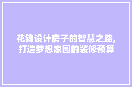 花钱设计房子的智慧之路,打造梦想家园的装修预算