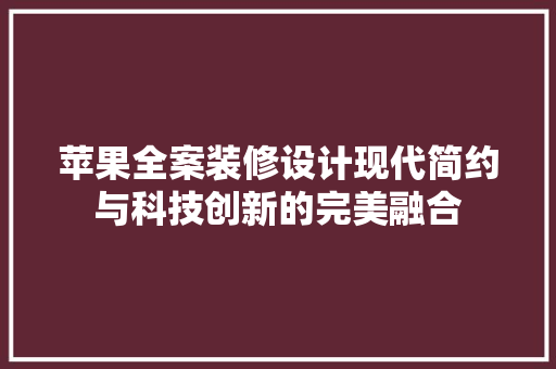 苹果全案装修设计现代简约与科技创新的完美融合