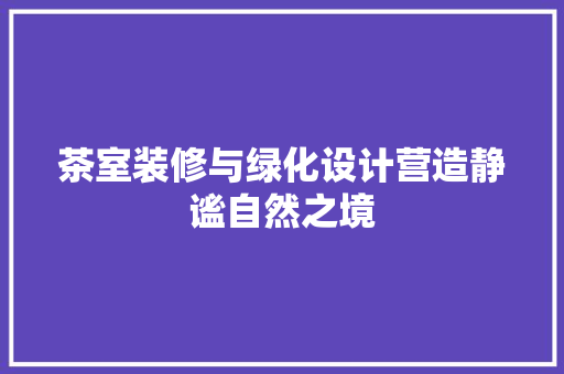 茶室装修与绿化设计营造静谧自然之境