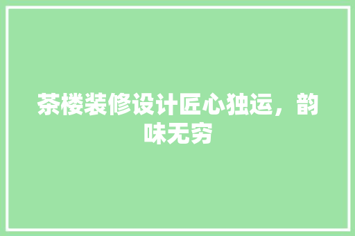 茶楼装修设计匠心独运，韵味无穷