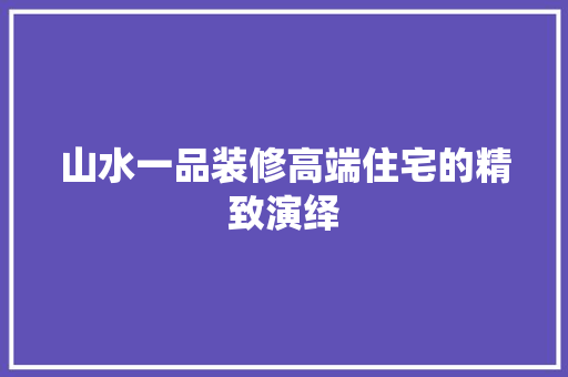 山水一品装修高端住宅的精致演绎