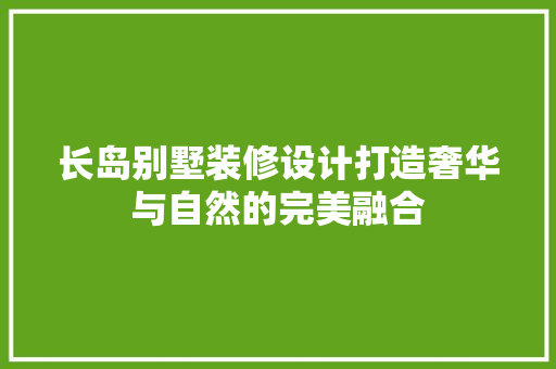 长岛别墅装修设计打造奢华与自然的完美融合
