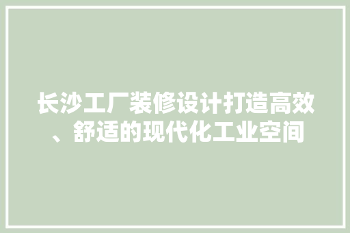 长沙工厂装修设计打造高效、舒适的现代化工业空间