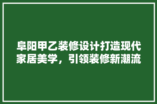 阜阳甲乙装修设计打造现代家居美学，引领装修新潮流