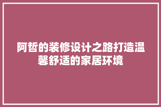 阿哲的装修设计之路打造温馨舒适的家居环境