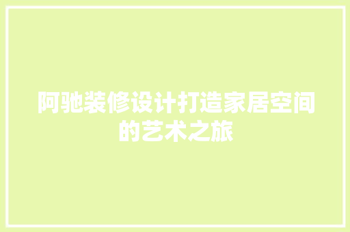 阿驰装修设计打造家居空间的艺术之旅
