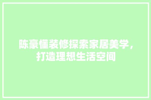 陈豪懂装修探索家居美学，打造理想生活空间