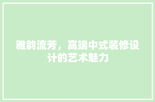 雅韵流芳，高端中式装修设计的艺术魅力