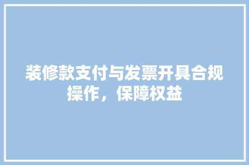 装修款支付与发票开具合规操作，保障权益