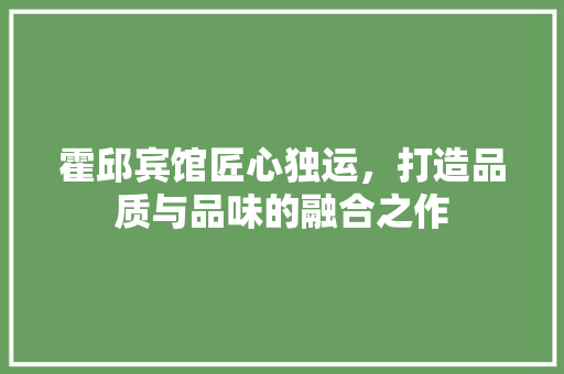 霍邱宾馆匠心独运，打造品质与品味的融合之作