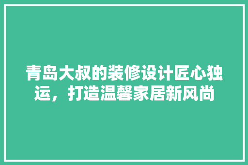青岛大叔的装修设计匠心独运，打造温馨家居新风尚