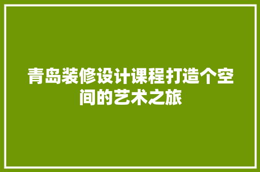 青岛装修设计课程打造个空间的艺术之旅  第1张