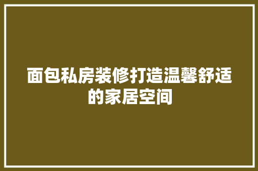 面包私房装修打造温馨舒适的家居空间