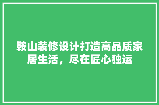 鞍山装修设计打造高品质家居生活，尽在匠心独运
