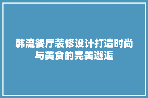 韩流餐厅装修设计打造时尚与美食的完美邂逅